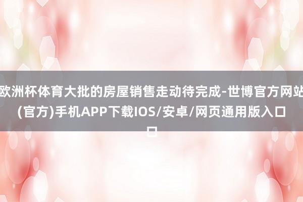 欧洲杯体育大批的房屋销售走动待完成-世博官方网站(官方)手机APP下载IOS/安卓/网页通用版入口