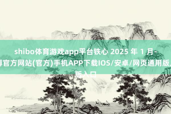 shibo体育游戏app平台铁心 2025 年 1 月-世博官方网站(官方)手机APP下载IOS/安卓/网页通用版入口