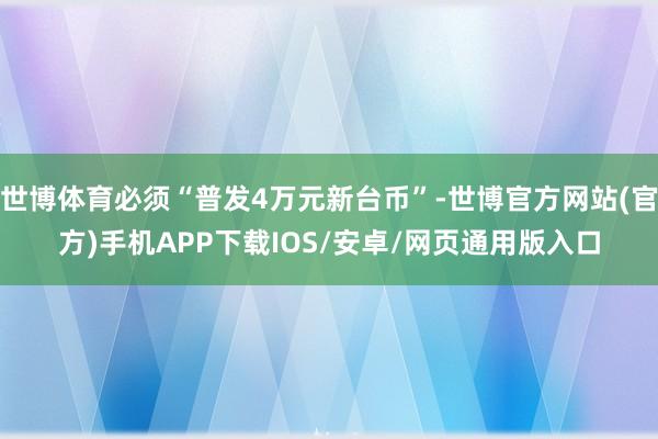 世博体育必须“普发4万元新台币”-世博官方网站(官方)手机APP下载IOS/安卓/网页通用版入口