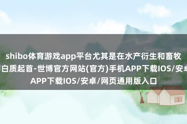 shibo体育游戏app平台尤其是在水产衍生和畜牧业中看成进击的卵白质起首-世博官方网站(官方)手机APP下载IOS/安卓/网页通用版入口