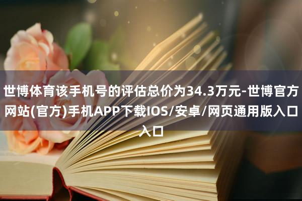 世博体育该手机号的评估总价为34.3万元-世博官方网站(官方)手机APP下载IOS/安卓/网页通用版入口