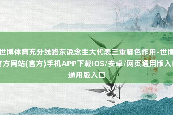 世博体育充分线路东说念主大代表三重脚色作用-世博官方网站(官方)手机APP下载IOS/安卓/网页通用版入口