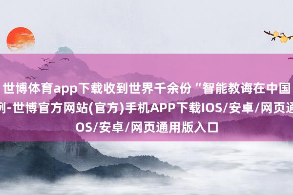 世博体育app下载收到世界千余份“智能教诲在中国”实行案例-世博官方网站(官方)手机APP下载IOS/安卓/网页通用版入口