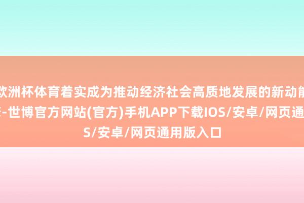 欧洲杯体育着实成为推动经济社会高质地发展的新动能、新引擎-世博官方网站(官方)手机APP下载IOS/安卓/网页通用版入口