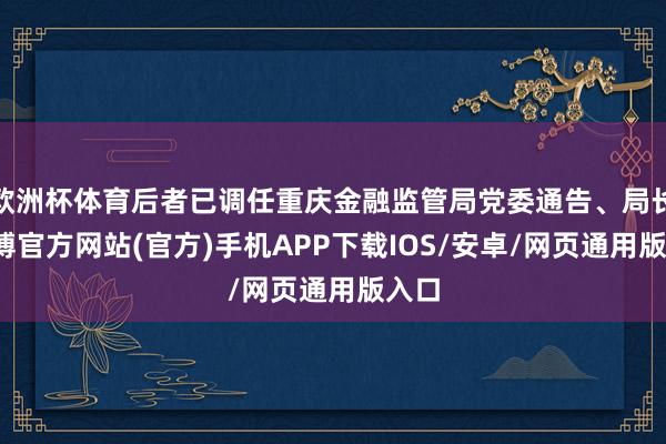 欧洲杯体育后者已调任重庆金融监管局党委通告、局长-世博官方网站(官方)手机APP下载IOS/安卓/网页通用版入口