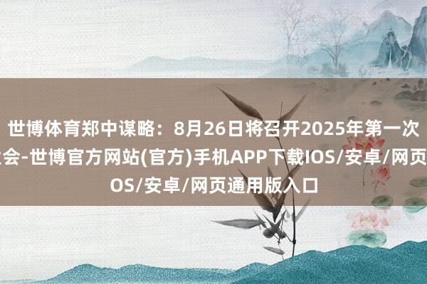 世博体育郑中谋略：8月26日将召开2025年第一次临时鼓励大会-世博官方网站(官方)手机APP下载IOS/安卓/网页通用版入口