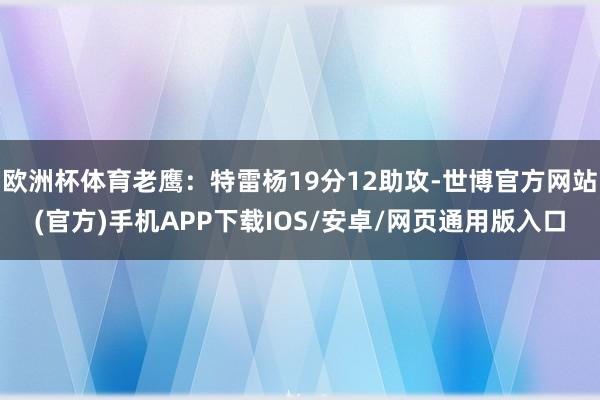 欧洲杯体育老鹰：特雷杨19分12助攻-世博官方网站(官方)手机APP下载IOS/安卓/网页通用版入口