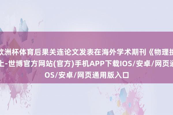 欧洲杯体育后果关连论文发表在海外学术期刊《物理挑剔快报》上-世博官方网站(官方)手机APP下载IOS/安卓/网页通用版入口
