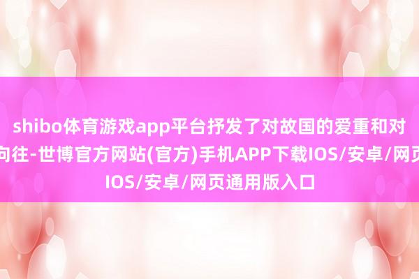 shibo体育游戏app平台抒发了对故国的爱重和对军旅生存的向往-世博官方网站(官方)手机APP下载IOS/安卓/网页通用版入口