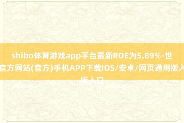shibo体育游戏app平台最新ROE为5.89%-世博官方网站(官方)手机APP下载IOS/安卓/网页通用版入口
