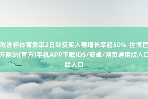 欧洲杯体育贯串2日融资买入额增长率超50%-世博官方网站(官方)手机APP下载IOS/安卓/网页通用版入口