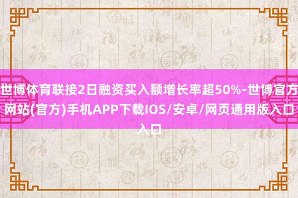 世博体育联接2日融资买入额增长率超50%-世博官方网站(官方)手机APP下载IOS/安卓/网页通用版入口