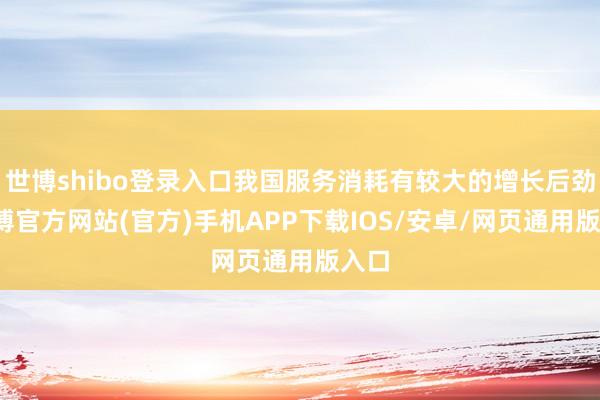 世博shibo登录入口我国服务消耗有较大的增长后劲-世博官方网站(官方)手机APP下载IOS/安卓/网页通用版入口