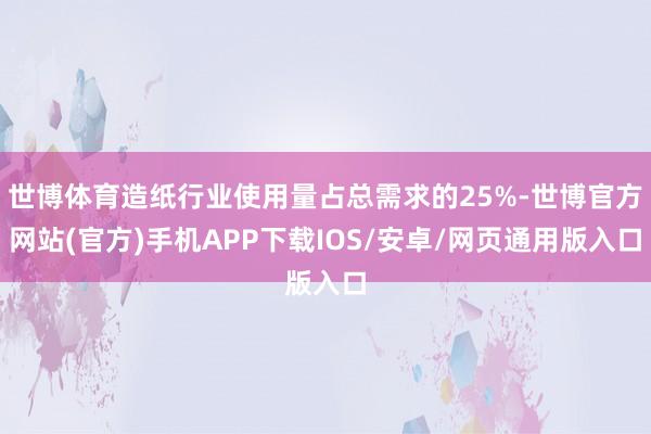世博体育造纸行业使用量占总需求的25%-世博官方网站(官方)手机APP下载IOS/安卓/网页通用版入口