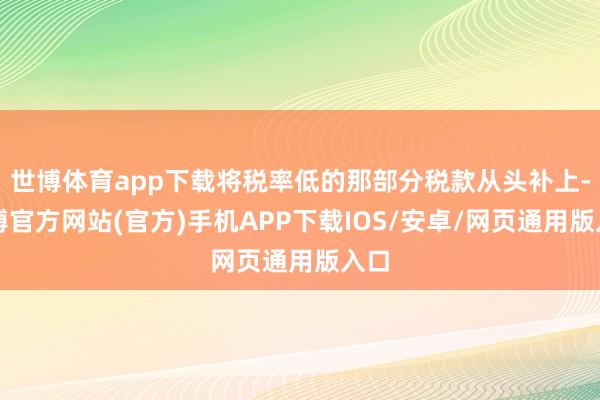 世博体育app下载将税率低的那部分税款从头补上-世博官方网站(官方)手机APP下载IOS/安卓/网页通用版入口