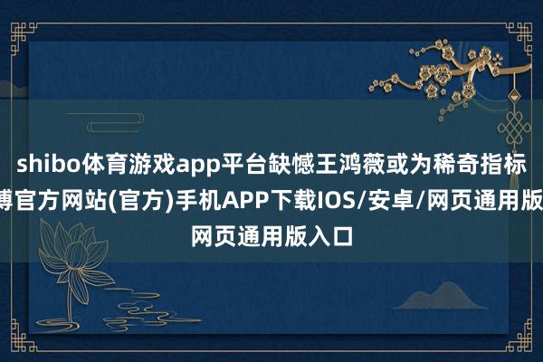 shibo体育游戏app平台缺憾王鸿薇或为稀奇指标-世博官方网站(官方)手机APP下载IOS/安卓/网页通用版入口