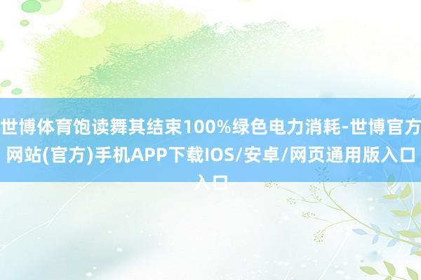 世博体育饱读舞其结束100%绿色电力消耗-世博官方网站(官方)手机APP下载IOS/安卓/网页通用版入口