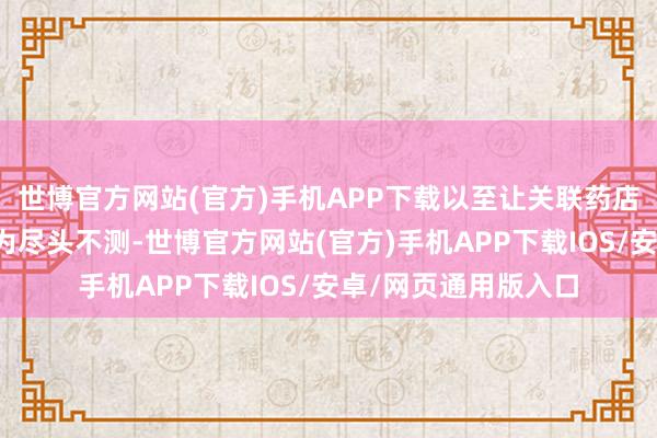 世博官方网站(官方)手机APP下载以至让关联药店崇拜东谈主王人以为尽头不测-世博官方网站(官方)手机APP下载IOS/安卓/网页通用版入口