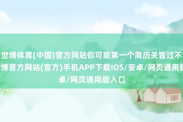 世博体育(中国)官方网站你可能第一个简历关皆过不去-世博官方网站(官方)手机APP下载IOS/安卓/网页通用版入口