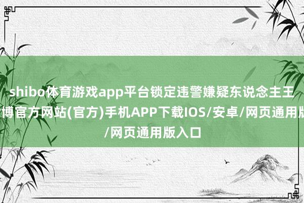 shibo体育游戏app平台锁定违警嫌疑东说念主王某-世博官方网站(官方)手机APP下载IOS/安卓/网页通用版入口