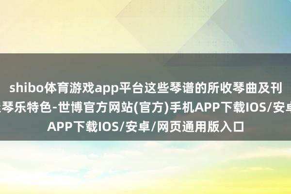 shibo体育游戏app平台这些琴谱的所收琴曲及刊刻代表了明代宫廷琴乐特色-世博官方网站(官方)手机APP下载IOS/安卓/网页通用版入口