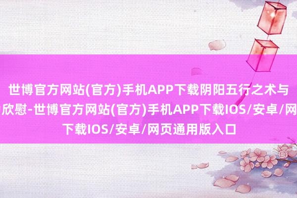 世博官方网站(官方)手机APP下载阴阳五行之术与谶纬之说大为欣慰-世博官方网站(官方)手机APP下载IOS/安卓/网页通用版入口