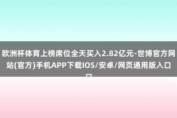 欧洲杯体育上榜席位全天买入2.82亿元-世博官方网站(官方)手机APP下载IOS/安卓/网页通用版入口