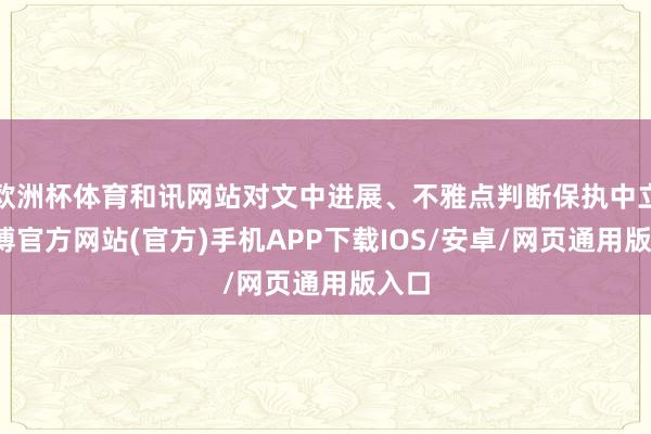 欧洲杯体育和讯网站对文中进展、不雅点判断保执中立-世博官方网站(官方)手机APP下载IOS/安卓/网页通用版入口