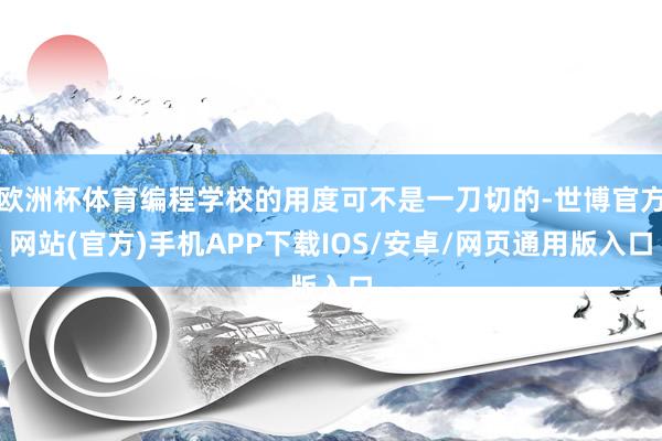 欧洲杯体育编程学校的用度可不是一刀切的-世博官方网站(官方)手机APP下载IOS/安卓/网页通用版入口