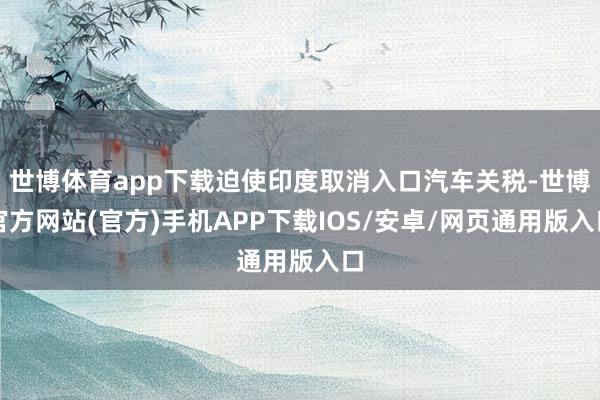 世博体育app下载迫使印度取消入口汽车关税-世博官方网站(官方)手机APP下载IOS/安卓/网页通用版入口