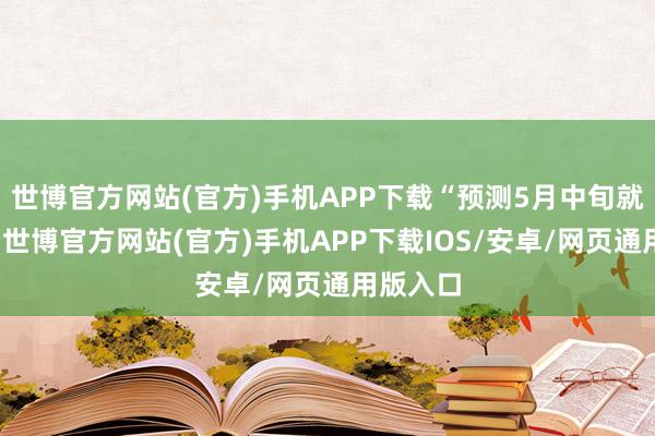 世博官方网站(官方)手机APP下载“预测5月中旬就上市了-世博官方网站(官方)手机APP下载IOS/安卓/网页通用版入口