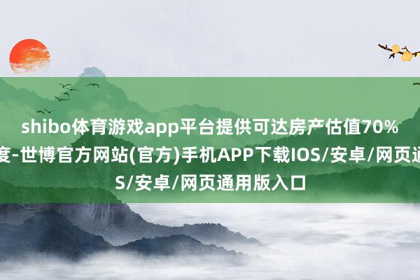 shibo体育游戏app平台提供可达房产估值70%的贷款额度-世博官方网站(官方)手机APP下载IOS/安卓/网页通用版入口