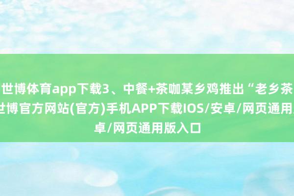 世博体育app下载3、中餐+茶咖某乡鸡推出“老乡茶咖”-世博官方网站(官方)手机APP下载IOS/安卓/网页通用版入口