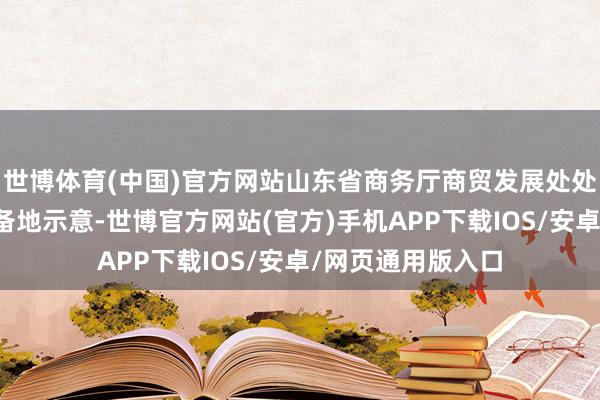 世博体育(中国)官方网站山东省商务厅商贸发展处处长初建伟信心皆备地示意-世博官方网站(官方)手机APP下载IOS/安卓/网页通用版入口