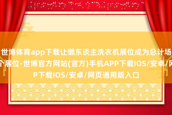 世博体育app下载让懒东谈主洗衣机展位成为总计场馆最吸睛的一个展位-世博官方网站(官方)手机APP下载IOS/安卓/网页通用版入口