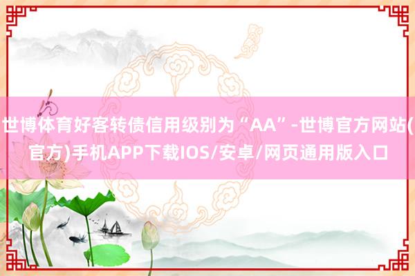 世博体育好客转债信用级别为“AA”-世博官方网站(官方)手机APP下载IOS/安卓/网页通用版入口