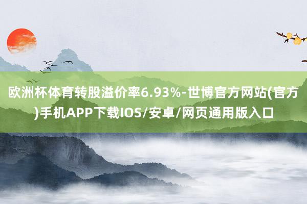 欧洲杯体育转股溢价率6.93%-世博官方网站(官方)手机APP下载IOS/安卓/网页通用版入口
