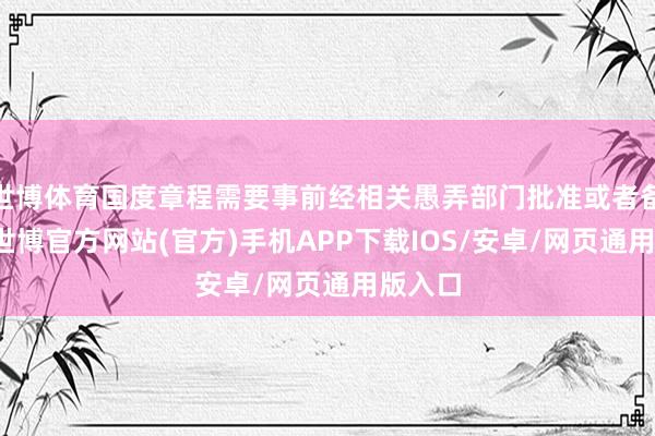 世博体育国度章程需要事前经相关愚弄部门批准或者备案的-世博官方网站(官方)手机APP下载IOS/安卓/网页通用版入口