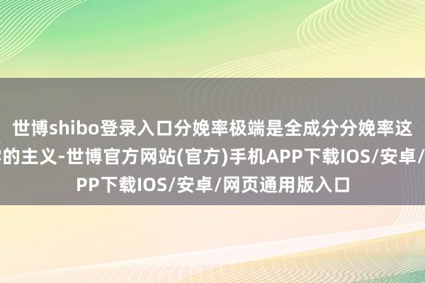 世博shibo登录入口分娩率极端是全成分分娩率这么一个纯经济学的主义-世博官方网站(官方)手机APP下载IOS/安卓/网页通用版入口