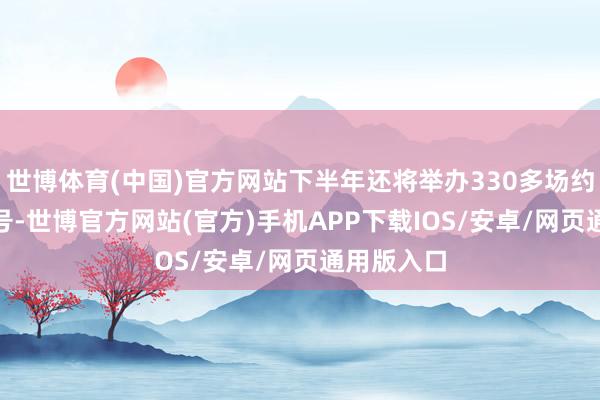 世博体育(中国)官方网站下半年还将举办330多场约束6月24号-世博官方网站(官方)手机APP下载IOS/安卓/网页通用版入口