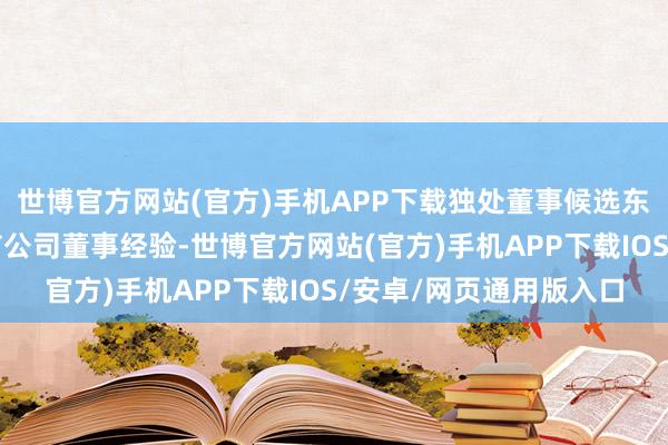 世博官方网站(官方)手机APP下载独处董事候选东说念主需具备担任上市公司董事经验-世博官方网站(官方)手机APP下载IOS/安卓/网页通用版入口