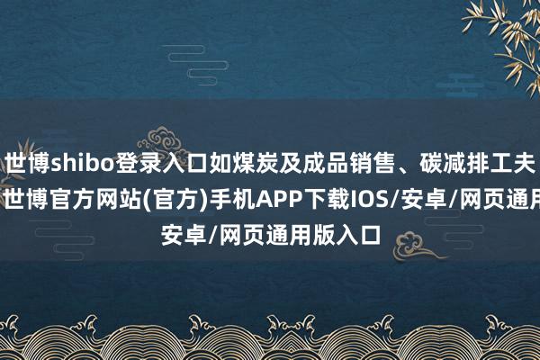 世博shibo登录入口如煤炭及成品销售、碳减排工夫研发等-世博官方网站(官方)手机APP下载IOS/安卓/网页通用版入口