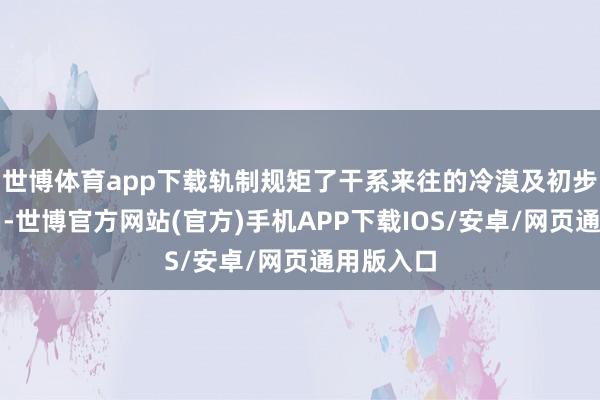 世博体育app下载轨制规矩了干系来往的冷漠及初步审查经由-世博官方网站(官方)手机APP下载IOS/安卓/网页通用版入口