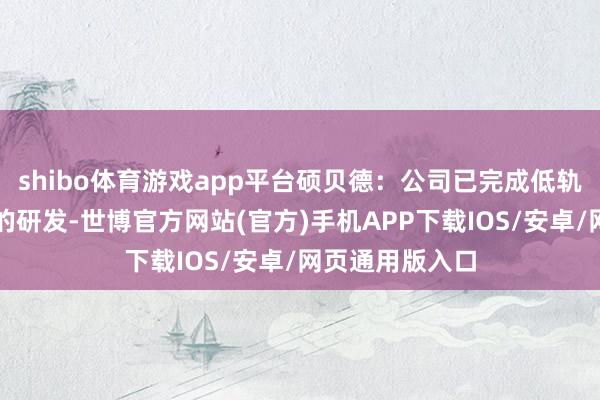 shibo体育游戏app平台硕贝德：公司已完成低轨卫星通讯天线的研发-世博官方网站(官方)手机APP下载IOS/安卓/网页通用版入口