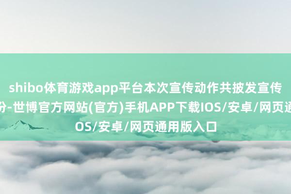shibo体育游戏app平台本次宣传动作共披发宣传页300余份-世博官方网站(官方)手机APP下载IOS/安卓/网页通用版入口