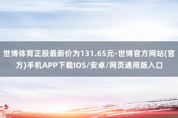 世博体育正股最新价为131.65元-世博官方网站(官方)手机APP下载IOS/安卓/网页通用版入口