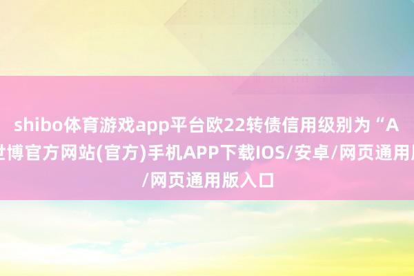 shibo体育游戏app平台欧22转债信用级别为“AA”-世博官方网站(官方)手机APP下载IOS/安卓/网页通用版入口