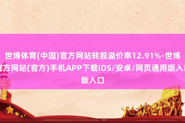 世博体育(中国)官方网站转股溢价率12.91%-世博官方网站(官方)手机APP下载IOS/安卓/网页通用版入口