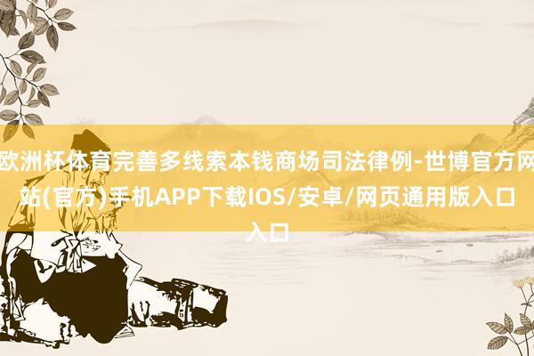 欧洲杯体育完善多线索本钱商场司法律例-世博官方网站(官方)手机APP下载IOS/安卓/网页通用版入口
