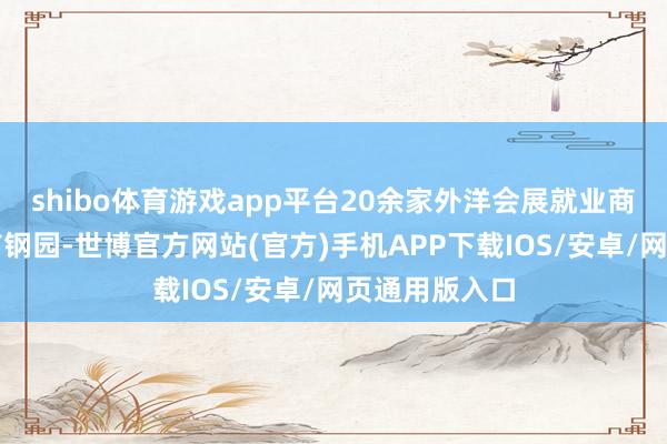 shibo体育游戏app平台20余家外洋会展就业商已签约入驻首钢园-世博官方网站(官方)手机APP下载IOS/安卓/网页通用版入口